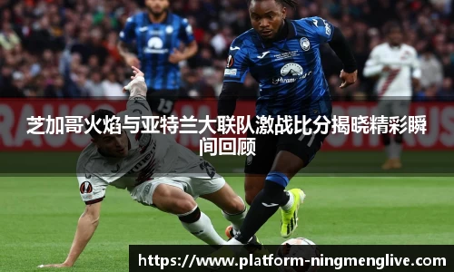 芝加哥火焰与亚特兰大联队激战比分揭晓精彩瞬间回顾