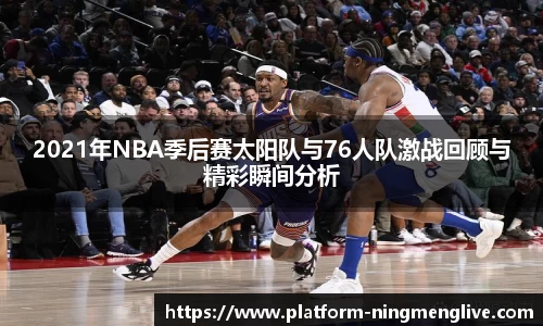 2021年NBA季后赛太阳队与76人队激战回顾与精彩瞬间分析