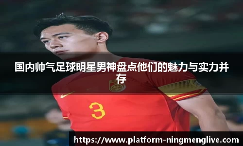 国内帅气足球明星男神盘点他们的魅力与实力并存