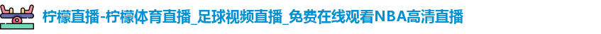 柠檬直播-柠檬体育直播_足球视频直播_免费在线观看NBA高清直播